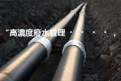 “高濃度廢水管理，綠色環(huán)保新篇章”